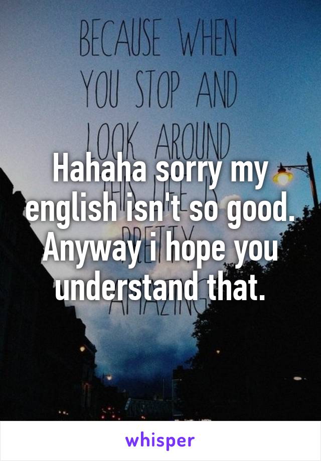 Hahaha sorry my english isn't so good. Anyway i hope you understand that.