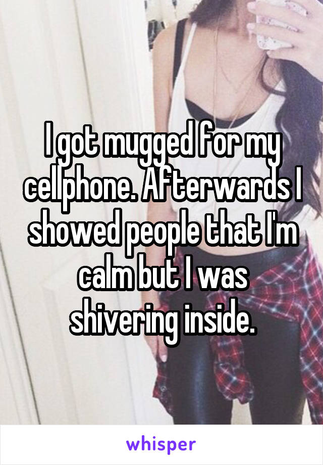 I got mugged for my cellphone. Afterwards I showed people that I'm calm but I was shivering inside.
