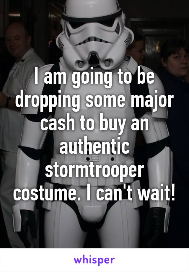 I am going to be dropping some major cash to buy an authentic stormtrooper costume. I can't wait!