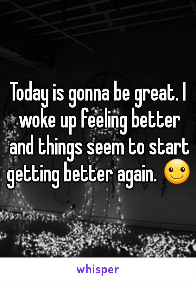 Today is gonna be great. I woke up feeling better and things seem to start getting better again. ☺