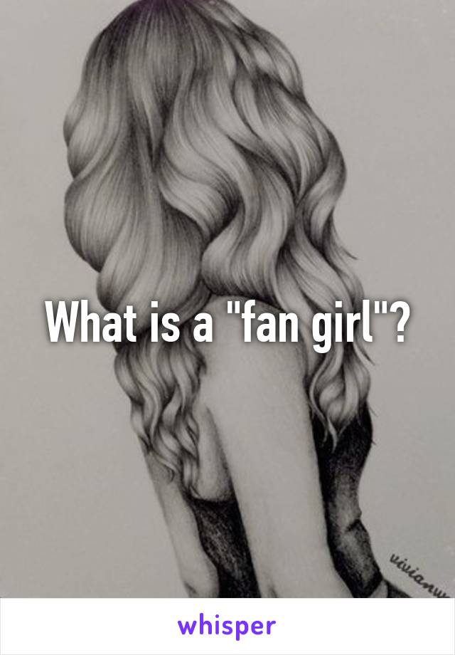 What is a "fan girl"?