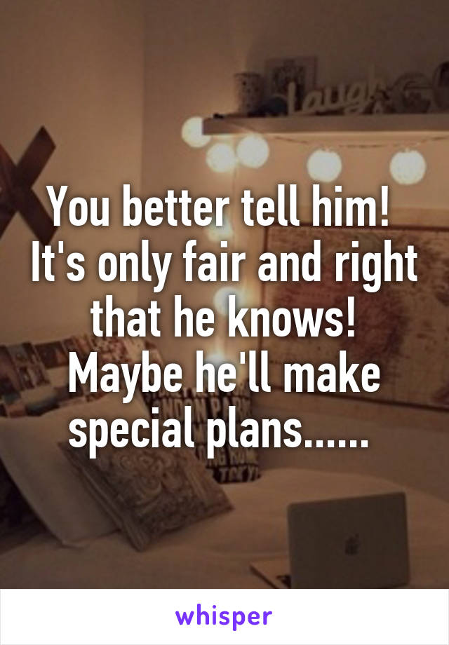 You better tell him!  It's only fair and right that he knows! Maybe he'll make special plans...... 