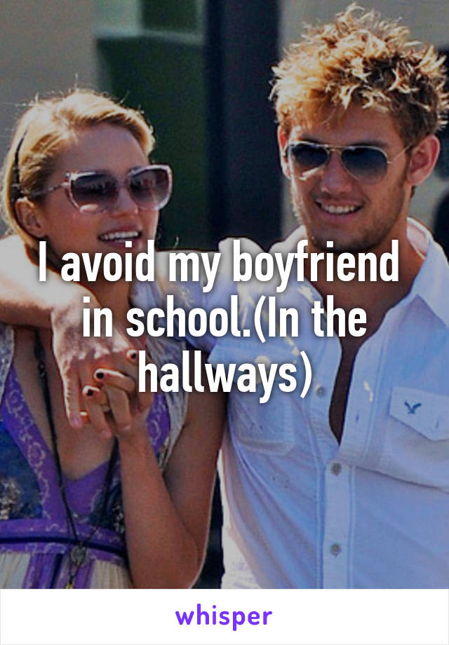 I avoid my boyfriend  in school.(In the hallways)