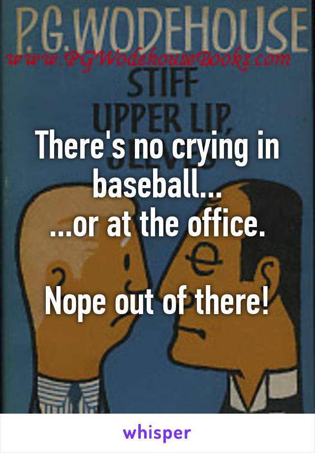 There's no crying in baseball...
...or at the office.

Nope out of there!