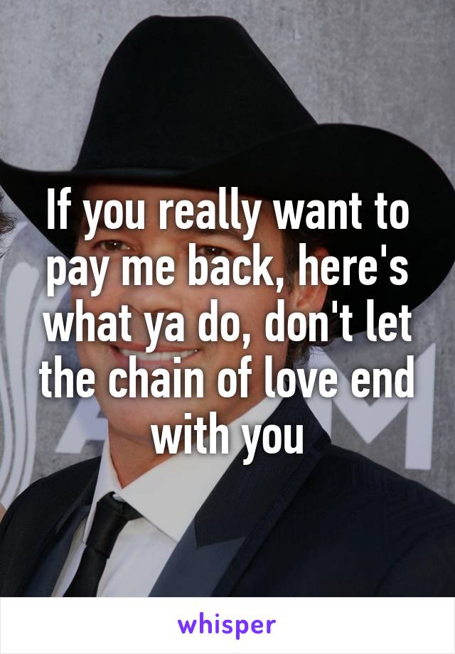 If you really want to pay me back, here's what ya do, don't let the chain of love end with you