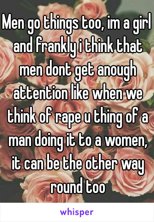 Men go things too, im a girl and frankly i think that men dont get anough attention like when we think of rape u thing of a man doing it to a women, it can be the other way round too