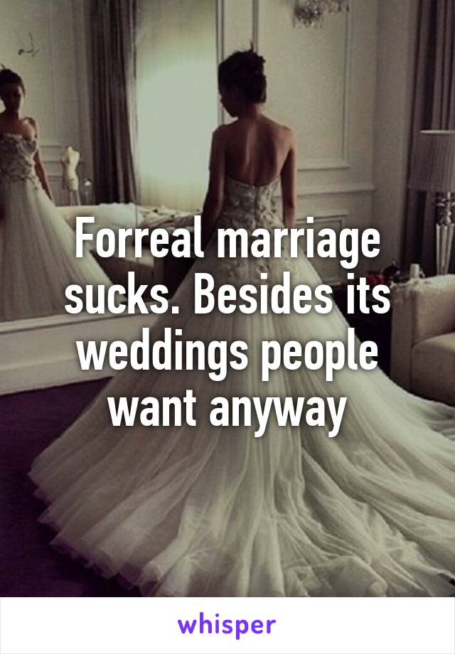 Forreal marriage sucks. Besides its weddings people want anyway