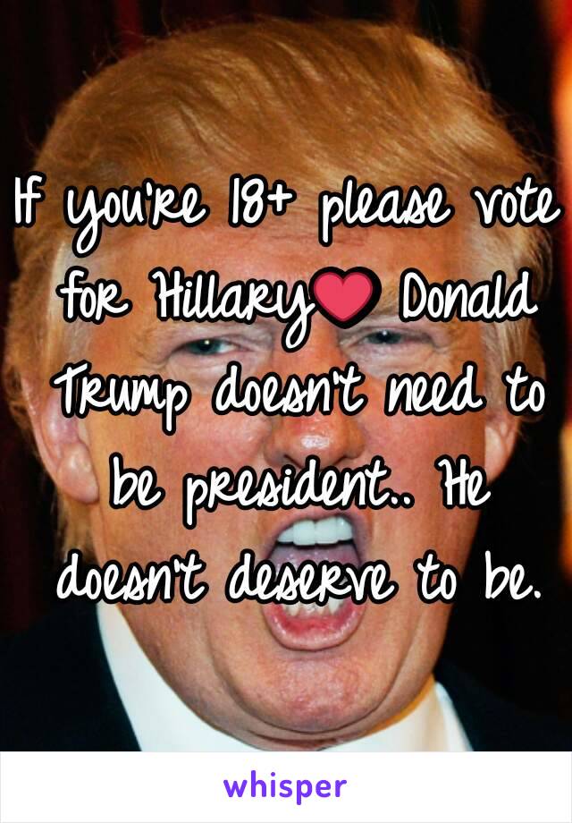 If you're 18+ please vote for Hillary❤ Donald Trump doesn't need to be president.. He doesn't deserve to be.