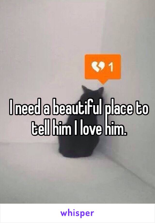 I need a beautiful place to tell him I love him. 