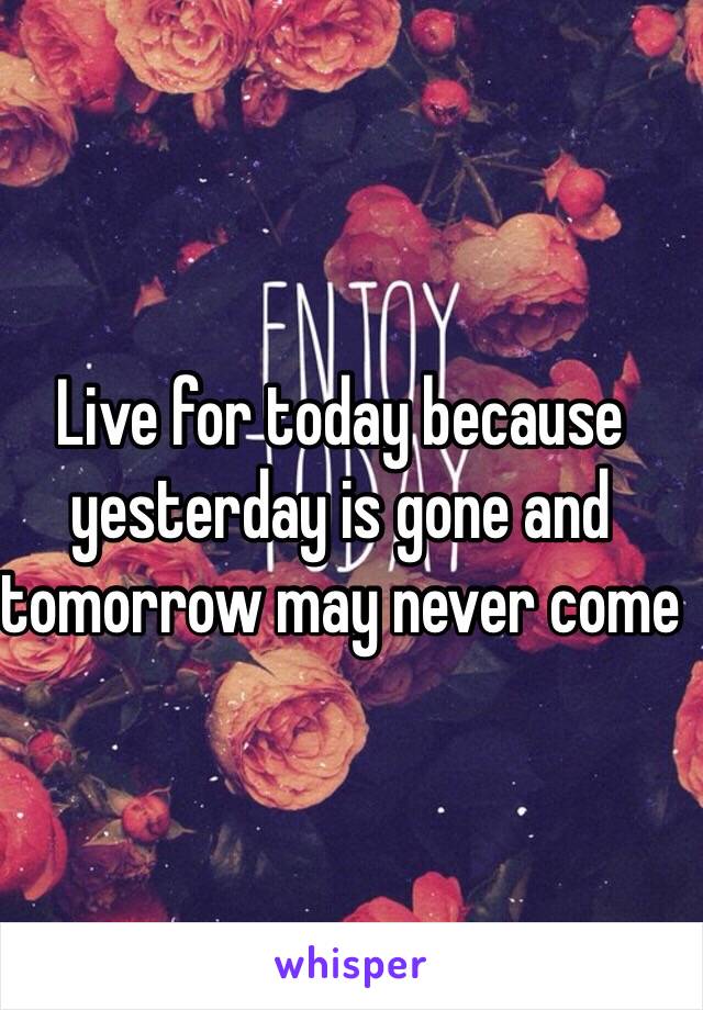 Live for today because yesterday is gone and tomorrow may never come 