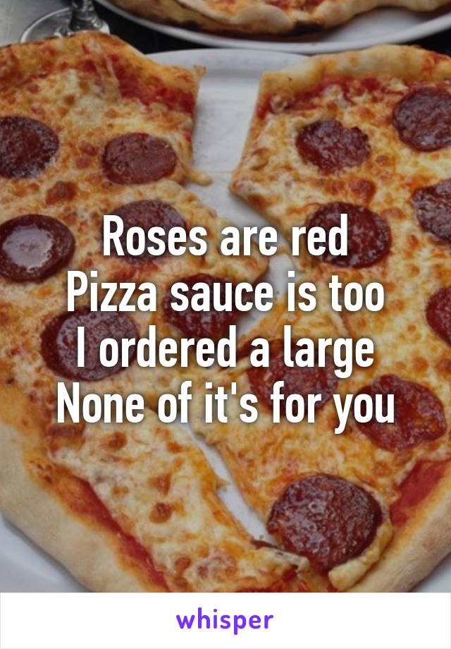 Roses are red
Pizza sauce is too
I ordered a large
None of it's for you