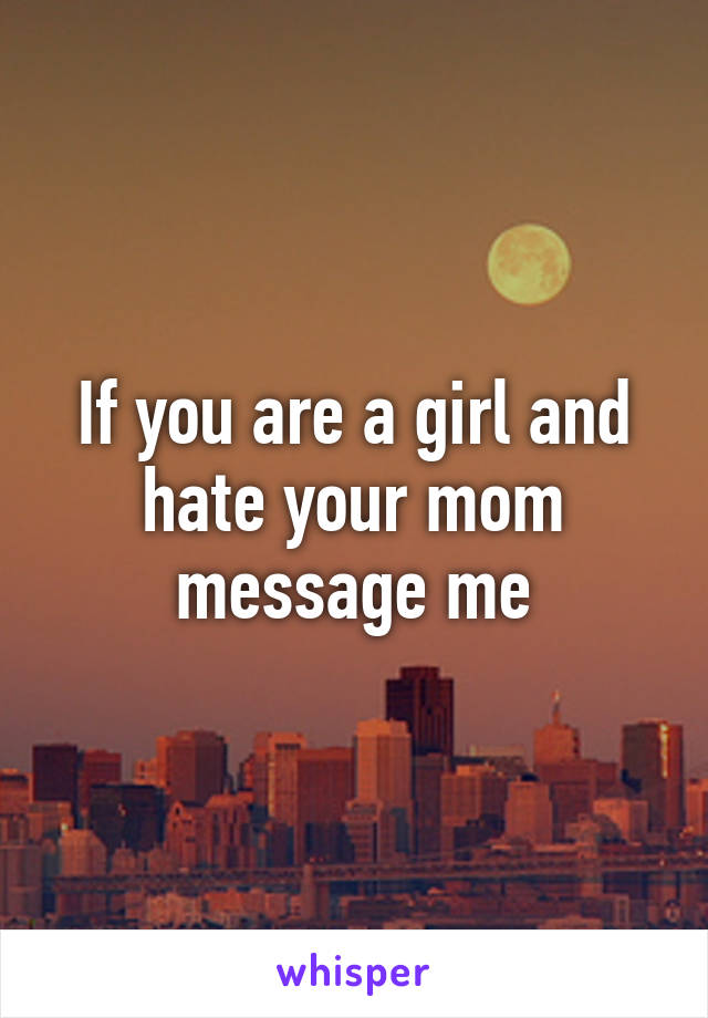 If you are a girl and hate your mom message me