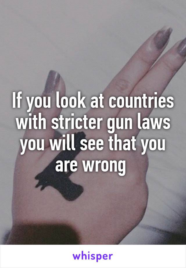 If you look at countries with stricter gun laws you will see that you are wrong 