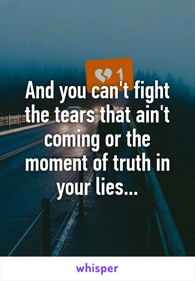 And you can't fight the tears that ain't coming or the moment of truth in your lies...