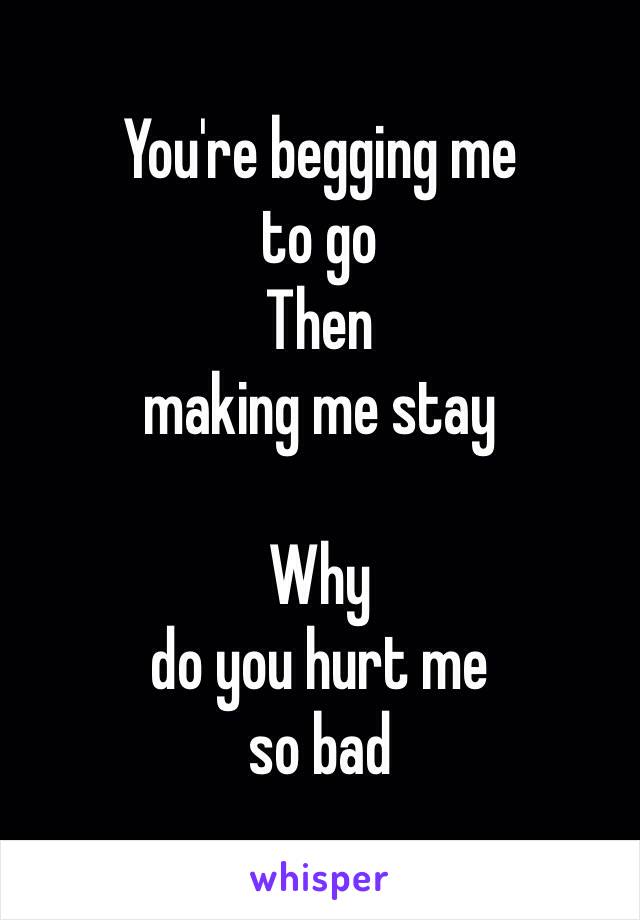 You're begging me 
to go
Then 
making me stay

Why
do you hurt me 
so bad