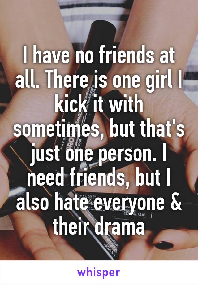 I have no friends at all. There is one girl I kick it with sometimes, but that's just one person. I need friends, but I also hate everyone & their drama