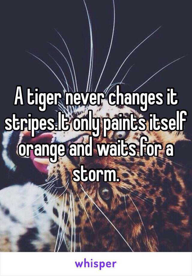 A tiger never changes it stripes.It only paints itself orange and waits for a storm.