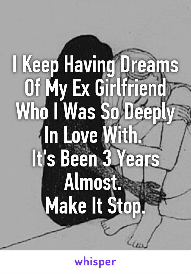 I Keep Having Dreams Of My Ex Girlfriend Who I Was So Deeply In Love With. 
It's Been 3 Years Almost. 
Make It Stop.