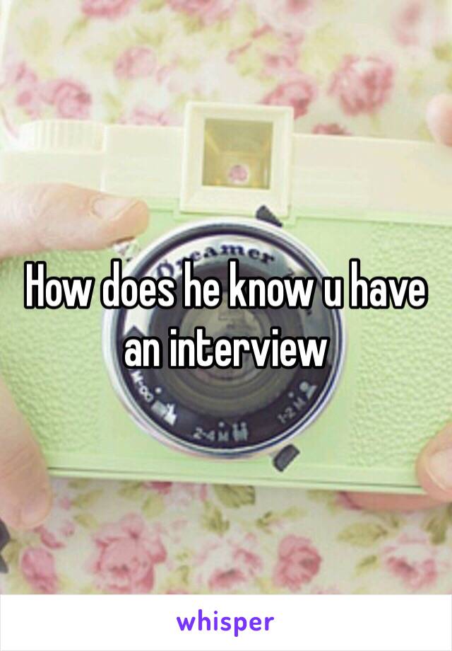 How does he know u have an interview 