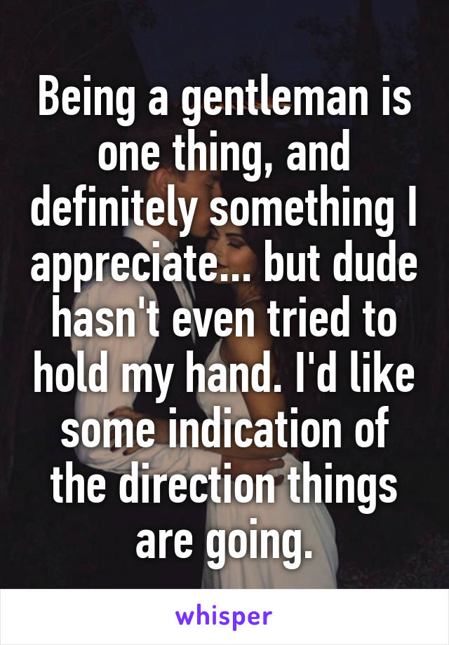 Being a gentleman is one thing, and definitely something I appreciate... but dude hasn't even tried to hold my hand. I'd like some indication of the direction things are going.