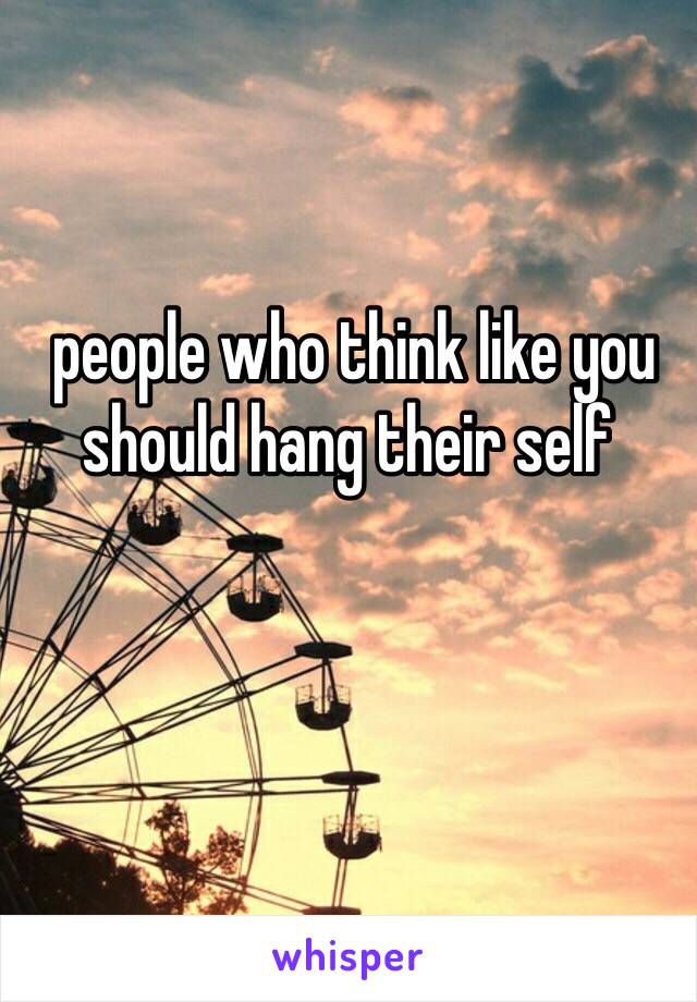  people who think like you should hang their self

