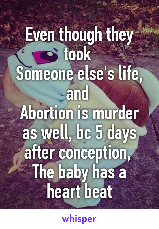 Even though they took 
Someone else's life, and 
Abortion is murder as well, bc 5 days after conception, 
The baby has a heart beat