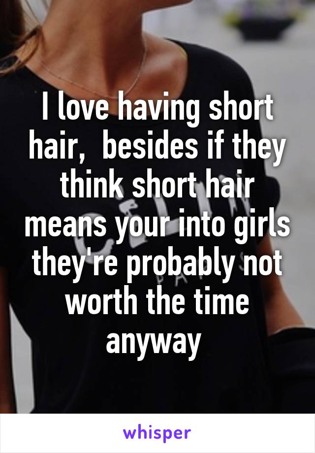 I love having short hair,  besides if they think short hair means your into girls they're probably not worth the time anyway 