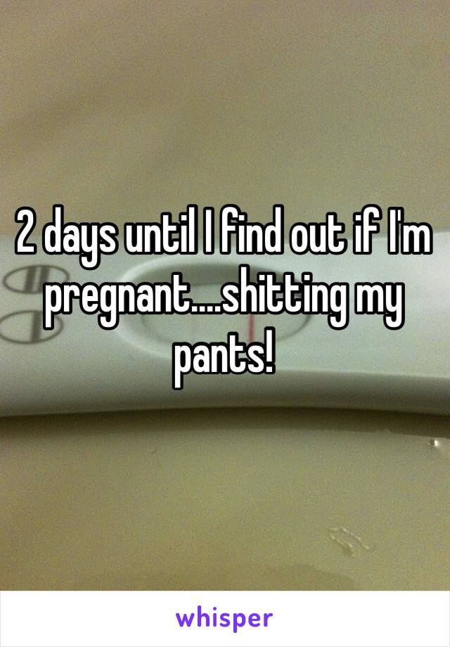 2 days until I find out if I'm pregnant....shitting my pants! 