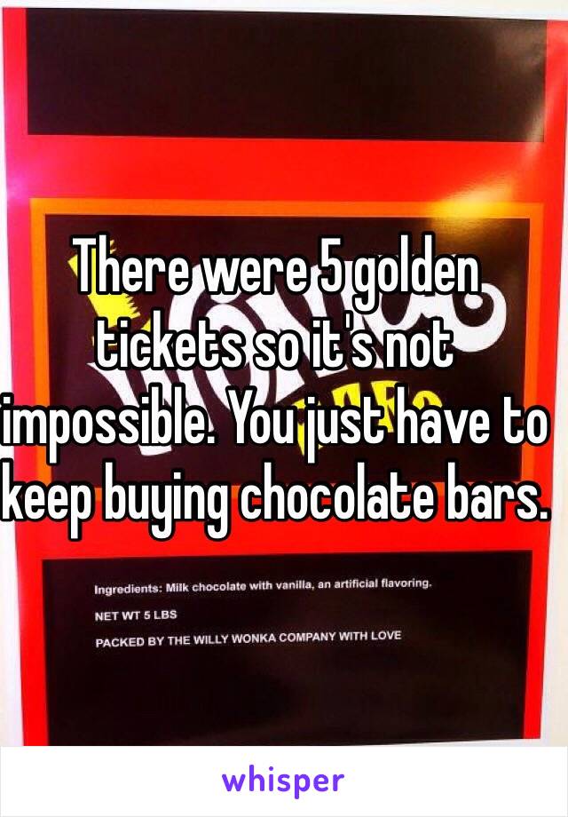 There were 5 golden tickets so it's not impossible. You just have to keep buying chocolate bars.