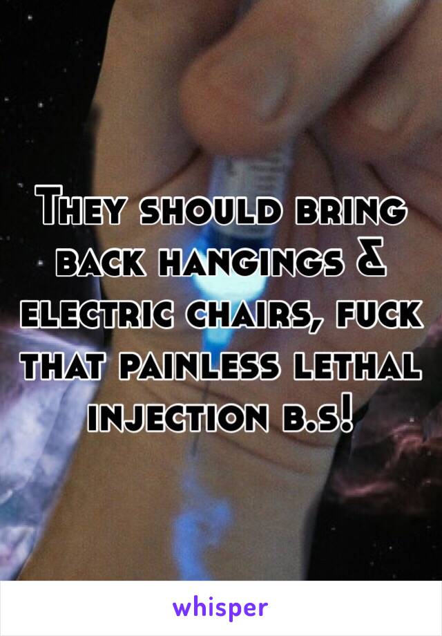 They should bring back hangings & electric chairs, fuck that painless lethal injection b.s!