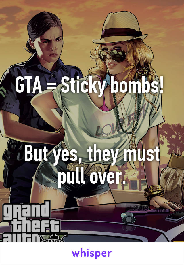 GTA = Sticky bombs! 


But yes, they must pull over.