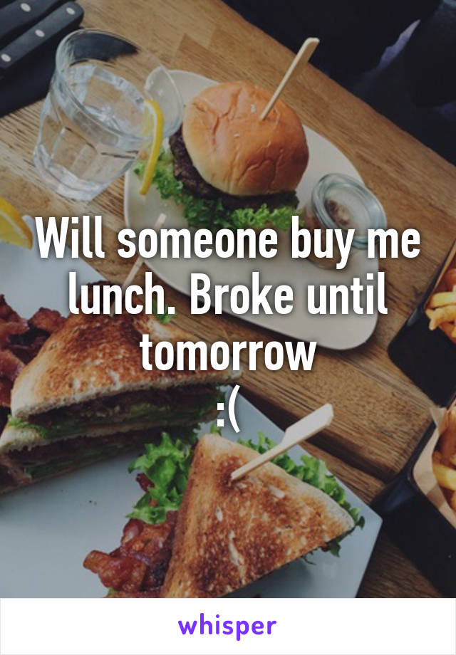 Will someone buy me lunch. Broke until tomorrow
:(