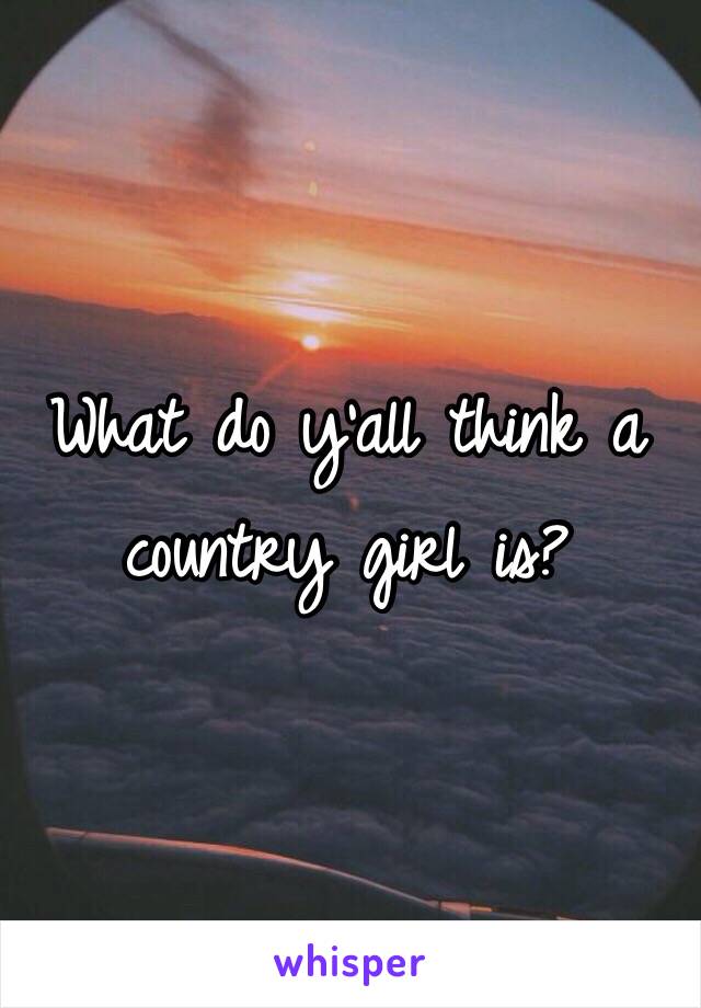 What do y'all think a country girl is? 