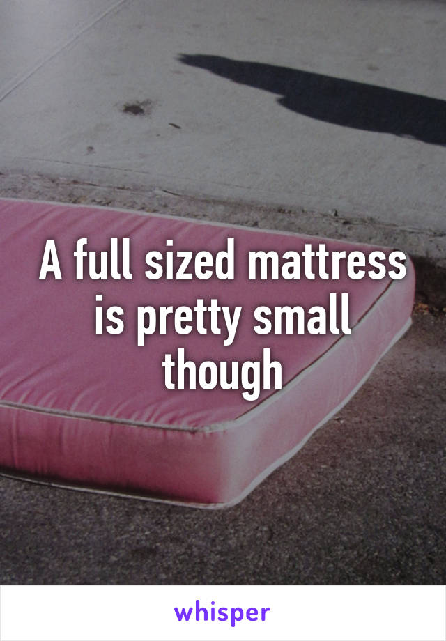 A full sized mattress is pretty small though