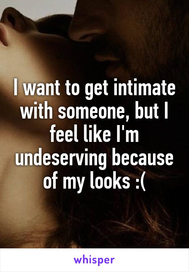 I want to get intimate with someone, but I feel like I'm undeserving because of my looks :(