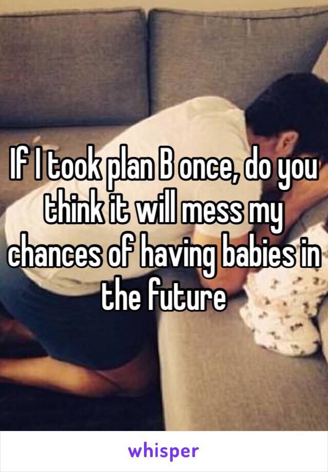 If I took plan B once, do you think it will mess my chances of having babies in the future 