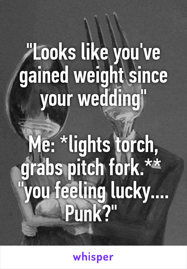 "Looks like you've gained weight since your wedding"

Me: *lights torch, grabs pitch fork.** 
"you feeling lucky.... Punk?" 