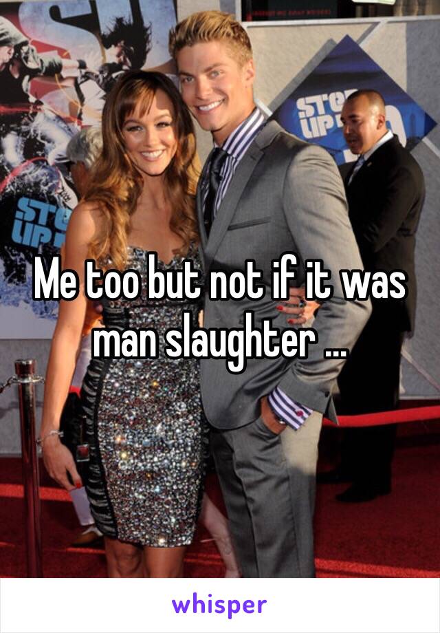 Me too but not if it was man slaughter ...