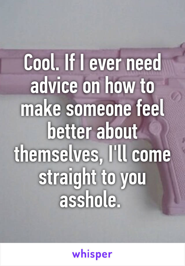 Cool. If I ever need advice on how to make someone feel better about themselves, I'll come straight to you asshole. 