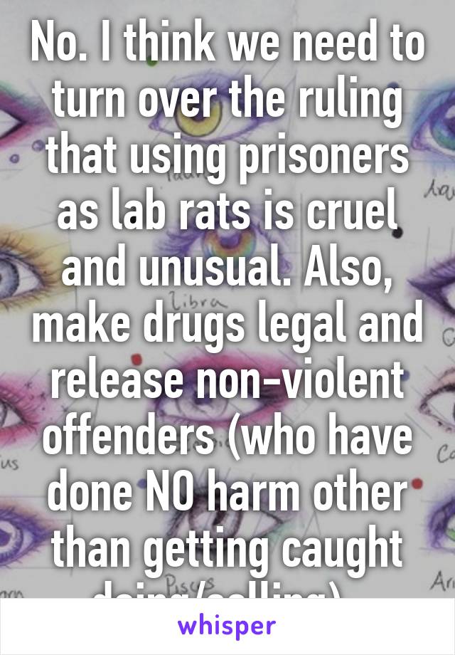 No. I think we need to turn over the ruling that using prisoners as lab rats is cruel and unusual. Also, make drugs legal and release non-violent offenders (who have done NO harm other than getting caught doing/selling). 