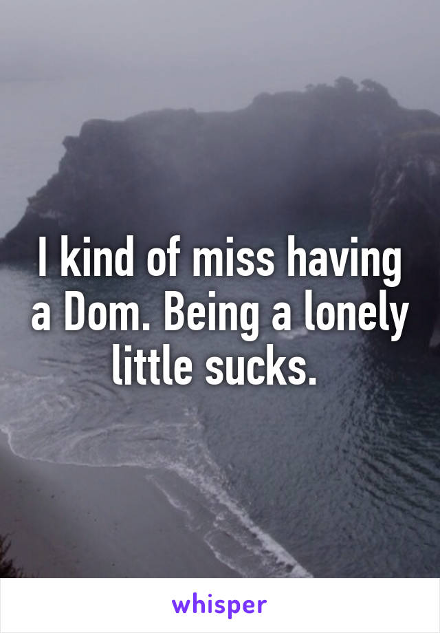 I kind of miss having a Dom. Being a lonely little sucks. 