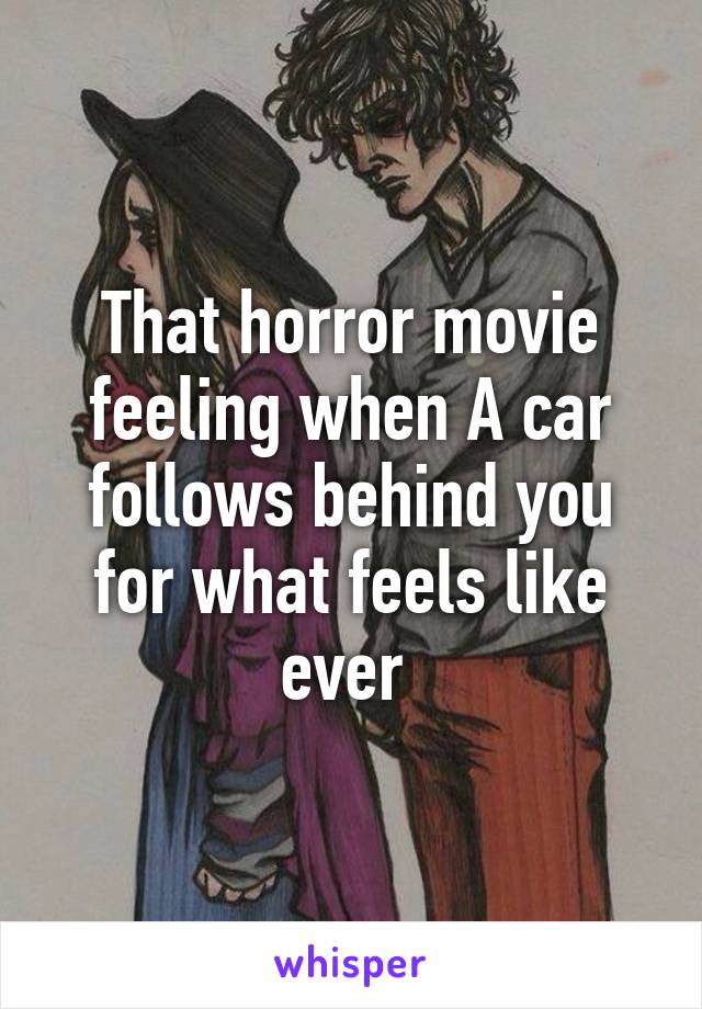 That horror movie feeling when A car follows behind you for what feels like ever 