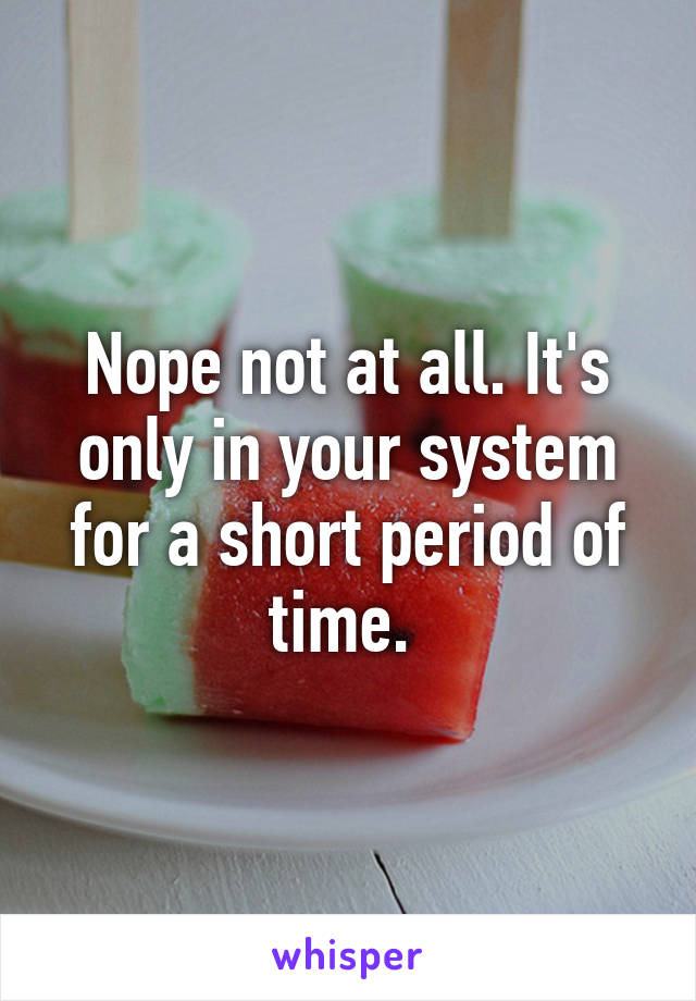 Nope not at all. It's only in your system for a short period of time. 