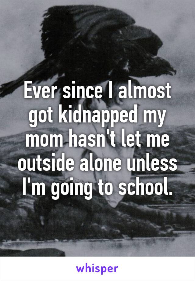 Ever since I almost got kidnapped my mom hasn't let me outside alone unless I'm going to school.