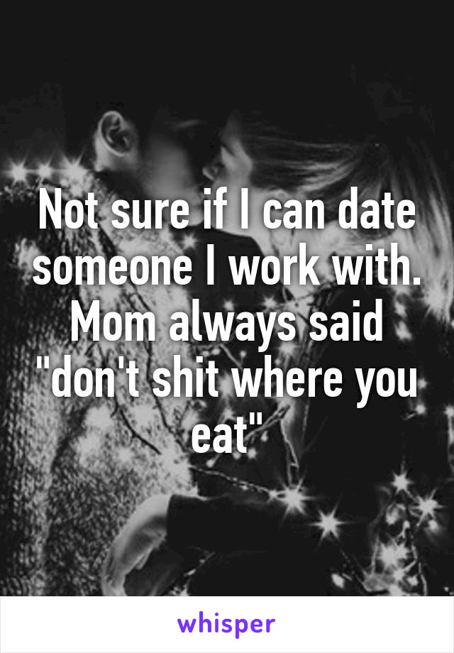 Not sure if I can date someone I work with. Mom always said "don't shit where you eat"