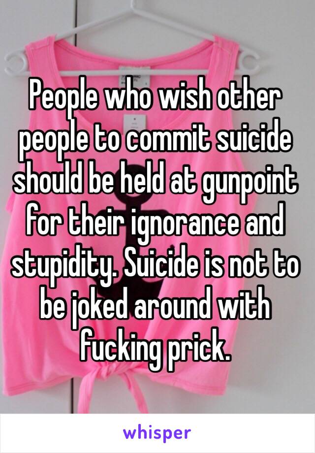 People who wish other people to commit suicide should be held at gunpoint for their ignorance and stupidity. Suicide is not to be joked around with fucking prick.