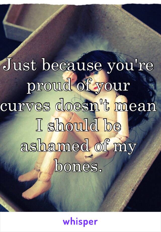 Just because you're proud of your curves doesn't mean I should be ashamed of my bones.