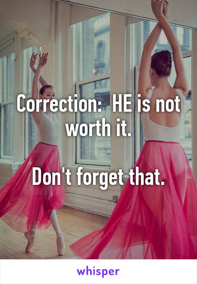 Correction:  HE is not worth it.

Don't forget that.