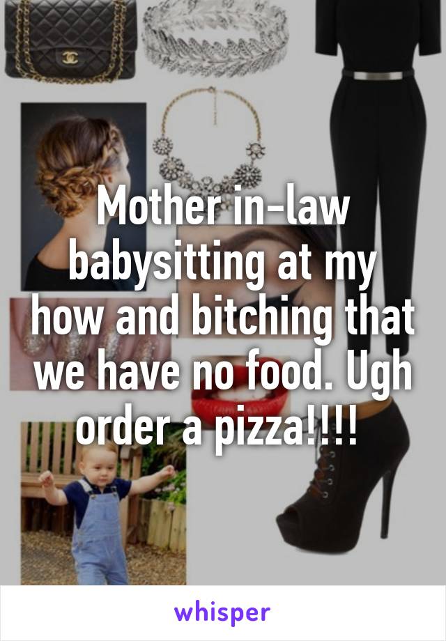 Mother in-law babysitting at my how and bitching that we have no food. Ugh order a pizza!!!! 