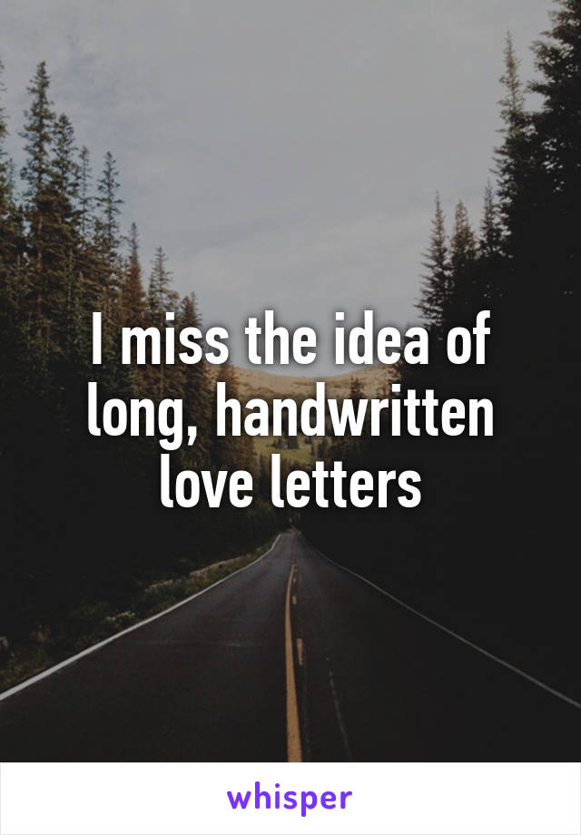 I miss the idea of long, handwritten love letters